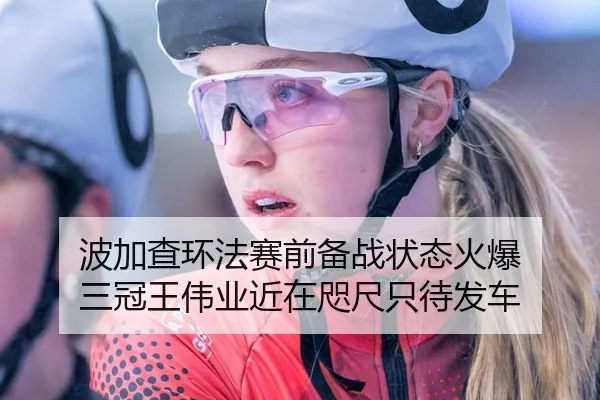 波加查环法赛前备战状态火爆 三冠王伟业近在咫尺只待发车